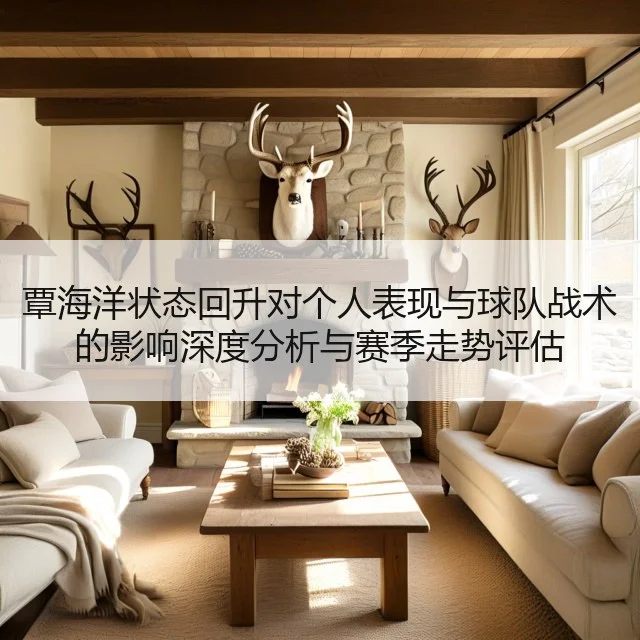 覃海洋状态回升对个人表现与球队战术的影响深度分析与赛季走势评估